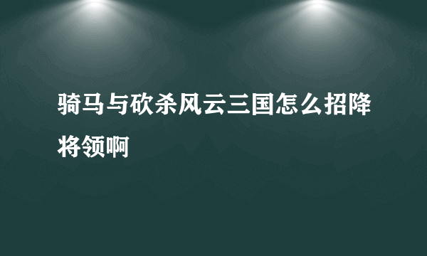 骑马与砍杀风云三国怎么招降将领啊