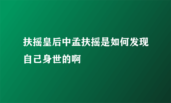 扶摇皇后中孟扶摇是如何发现自己身世的啊