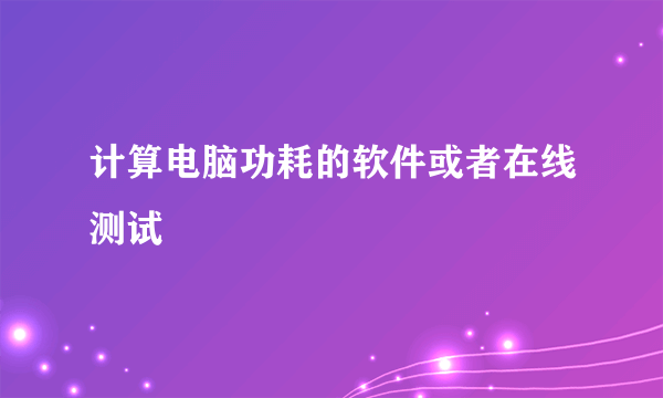 计算电脑功耗的软件或者在线测试