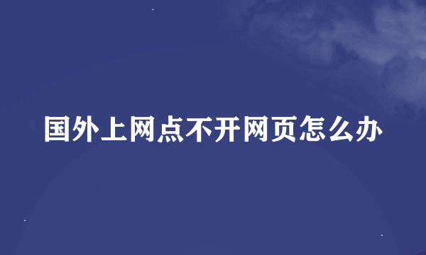 国外上网点不开网页怎么办