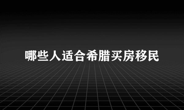 哪些人适合希腊买房移民