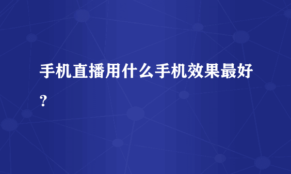 手机直播用什么手机效果最好？