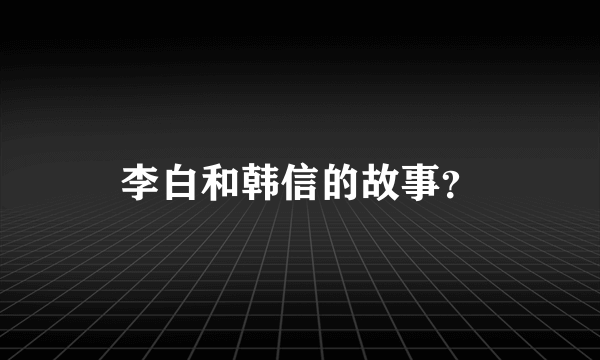 李白和韩信的故事？