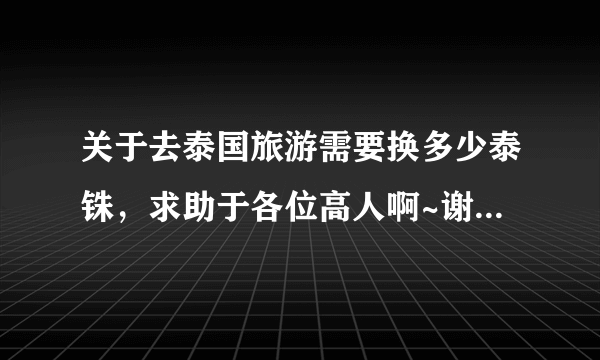 关于去泰国旅游需要换多少泰铢，求助于各位高人啊~谢谢！求答案