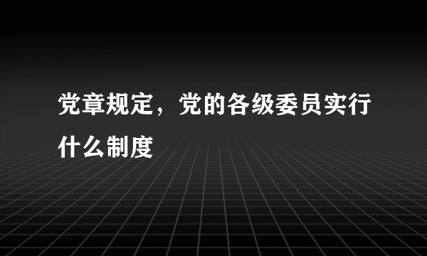 党章规定，党的各级委员实行什么制度