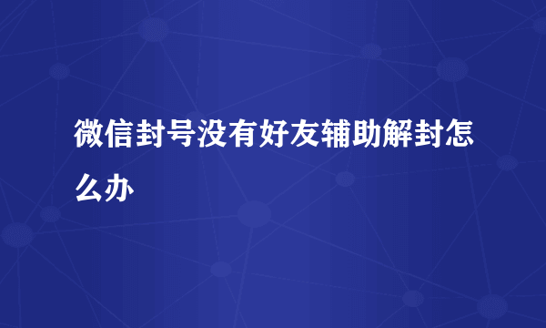 微信封号没有好友辅助解封怎么办