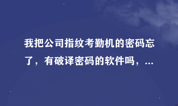 我把公司指纹考勤机的密码忘了，有破译密码的软件吗，急用呀，先谢谢大家了。