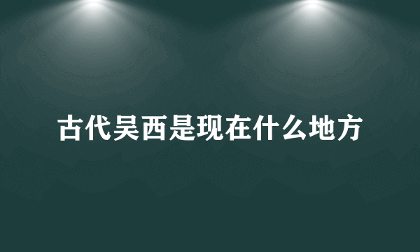 古代吴西是现在什么地方