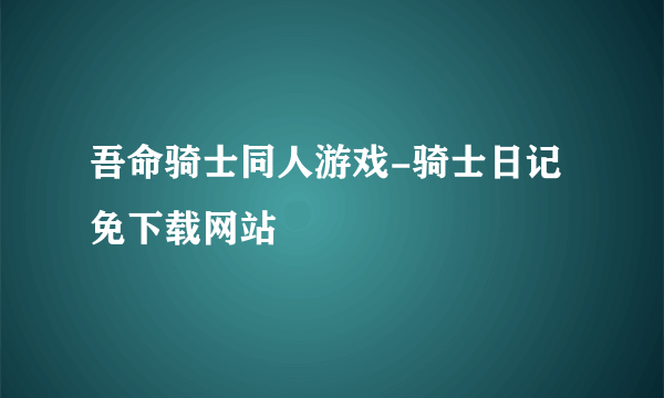 吾命骑士同人游戏-骑士日记 免下载网站