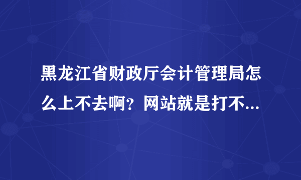 黑龙江省财政厅会计管理局怎么上不去啊？网站就是打不开？怎么回事？有哪位知道最近什么时候报名？谢谢