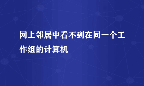 网上邻居中看不到在同一个工作组的计算机