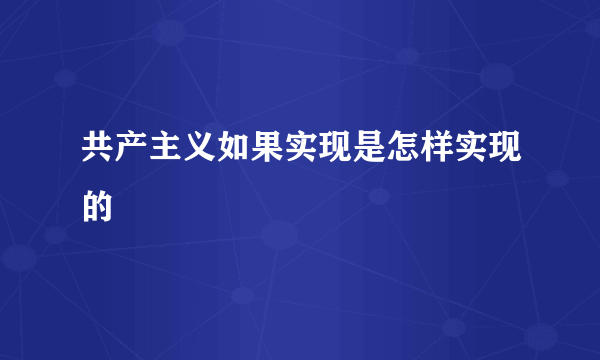 共产主义如果实现是怎样实现的