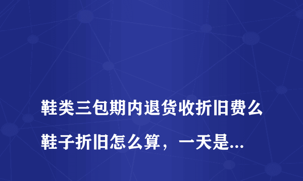 
鞋类三包期内退货收折旧费么鞋子折旧怎么算，一天是多少钱

