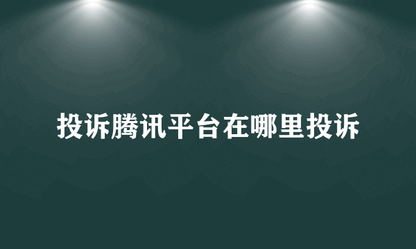 投诉腾讯平台在哪里投诉