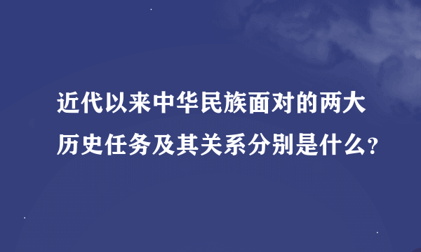 近代以来中华民族面对的两大历史任务及其关系分别是什么？