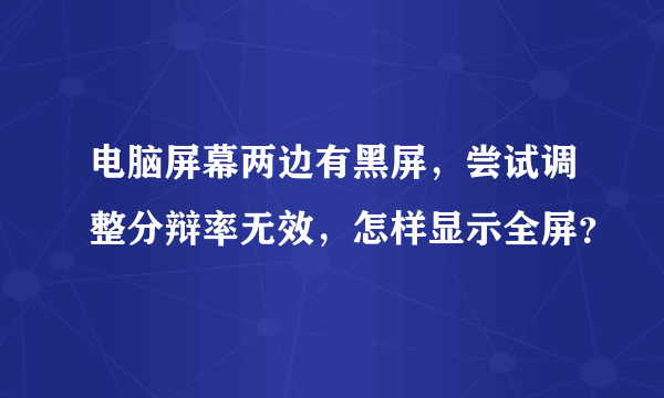 电脑屏幕两边有黑屏，尝试调整分辩率无效，怎样显示全屏？