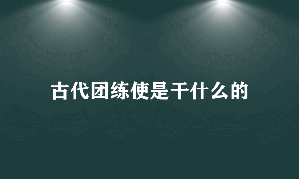 古代团练使是干什么的