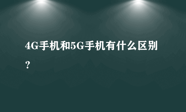 4G手机和5G手机有什么区别？