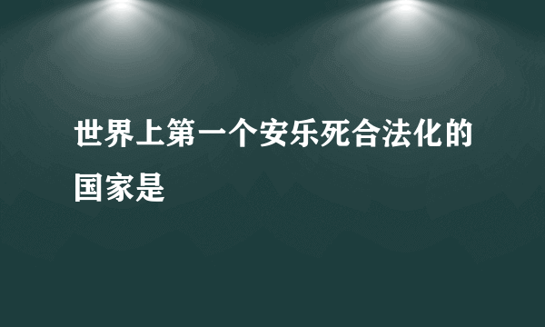 世界上第一个安乐死合法化的国家是