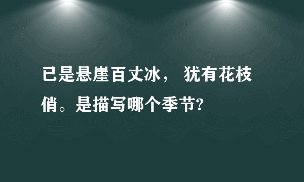 已是悬崖百丈冰， 犹有花枝俏。是描写哪个季节?