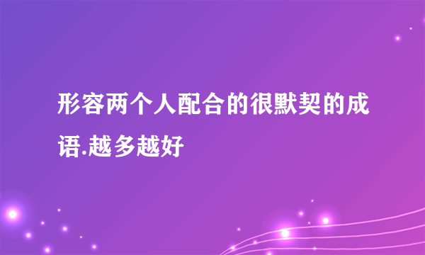 形容两个人配合的很默契的成语.越多越好