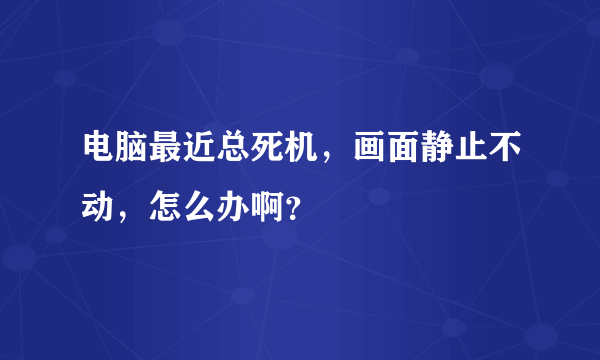 电脑最近总死机，画面静止不动，怎么办啊？