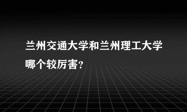 兰州交通大学和兰州理工大学哪个较厉害？