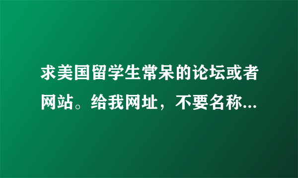 求美国留学生常呆的论坛或者网站。给我网址，不要名称啊！！！