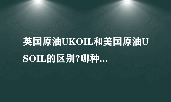 英国原油UKOIL和美国原油USOIL的区别?哪种原油的交易成本更低啊?