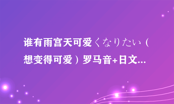 谁有雨宫天可爱くなりたい（想变得可爱）罗马音+日文+中文歌词啊啊啊，求