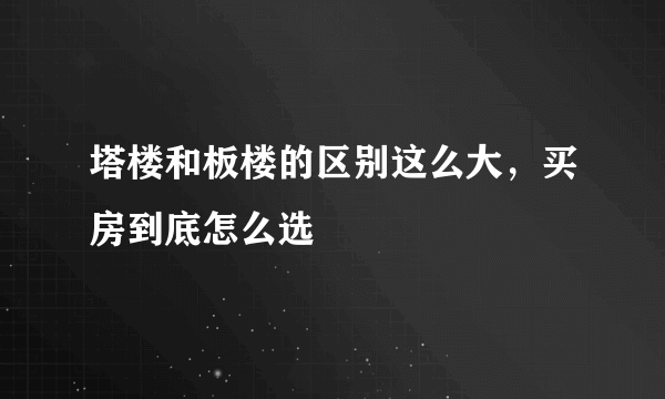 塔楼和板楼的区别这么大，买房到底怎么选