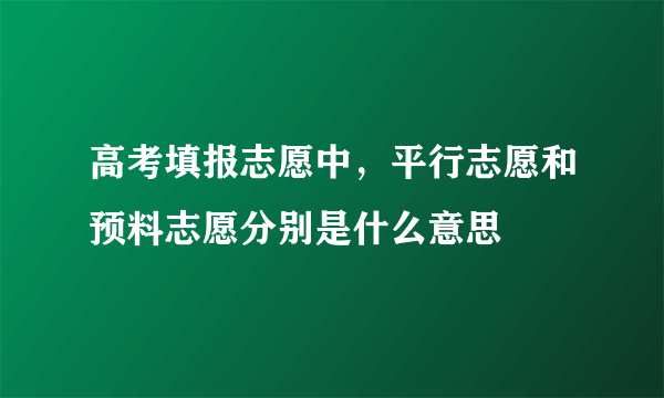 高考填报志愿中，平行志愿和预料志愿分别是什么意思