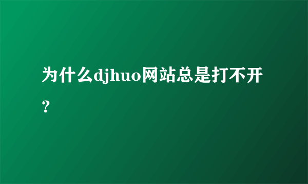 为什么djhuo网站总是打不开？