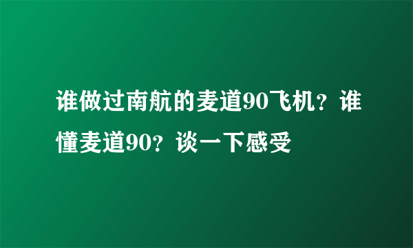 谁做过南航的麦道90飞机？谁懂麦道90？谈一下感受