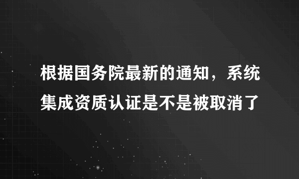 根据国务院最新的通知，系统集成资质认证是不是被取消了