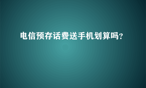 电信预存话费送手机划算吗？