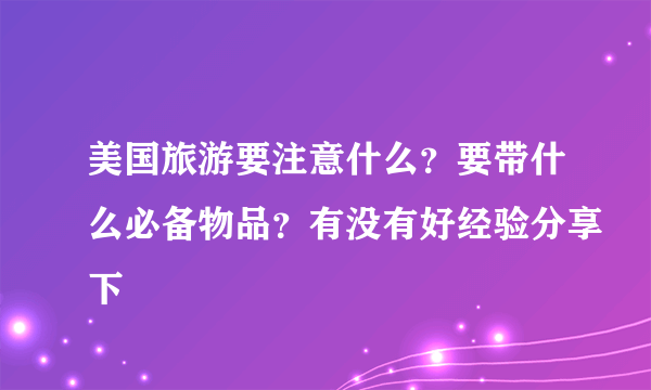 美国旅游要注意什么？要带什么必备物品？有没有好经验分享下