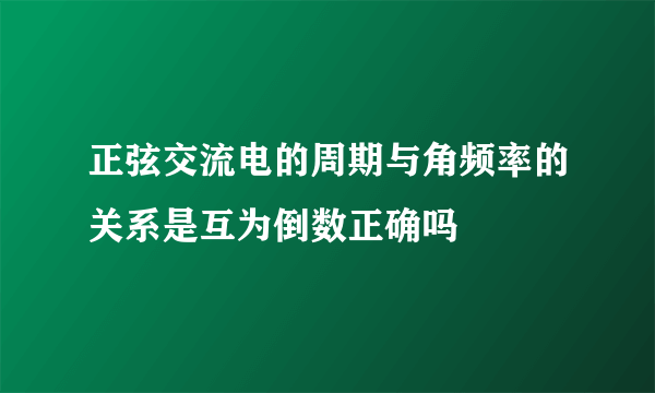 正弦交流电的周期与角频率的关系是互为倒数正确吗