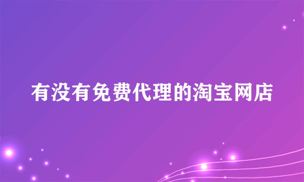 有没有免费代理的淘宝网店