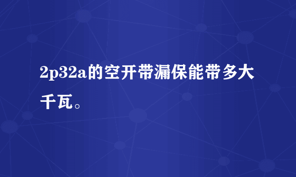 2p32a的空开带漏保能带多大千瓦。