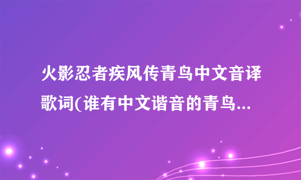 火影忍者疾风传青鸟中文音译歌词(谁有中文谐音的青鸟歌词啊,救救我吧)