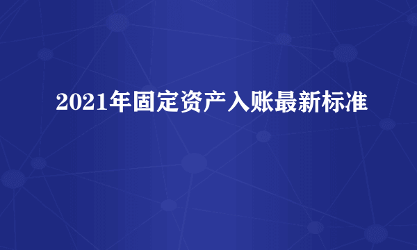 2021年固定资产入账最新标准