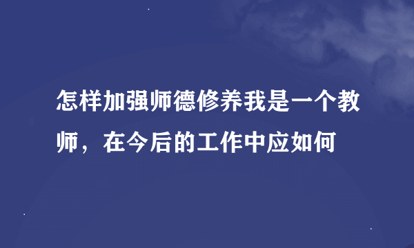 怎样加强师德修养我是一个教师，在今后的工作中应如何