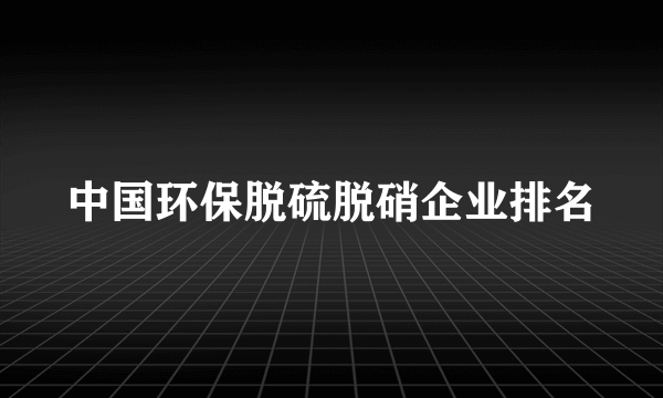 中国环保脱硫脱硝企业排名