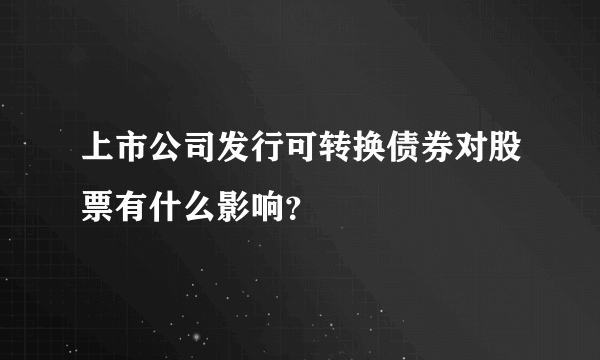 上市公司发行可转换债券对股票有什么影响？