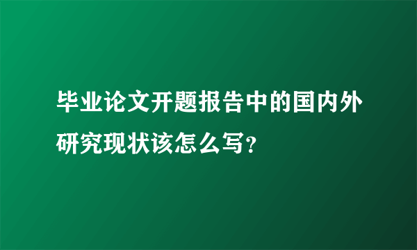 毕业论文开题报告中的国内外研究现状该怎么写？