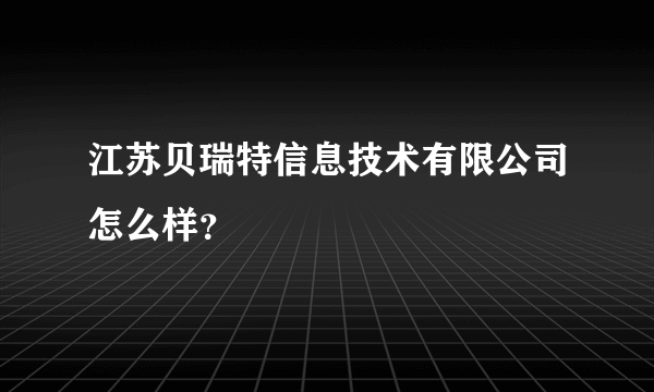 江苏贝瑞特信息技术有限公司怎么样？