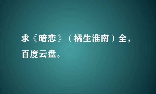 求《暗恋》（橘生淮南）全，百度云盘。