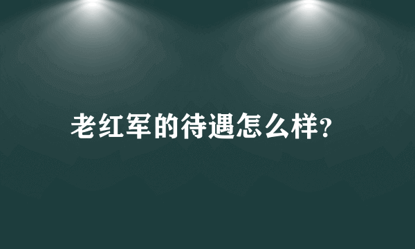 老红军的待遇怎么样？