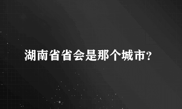 湖南省省会是那个城市？